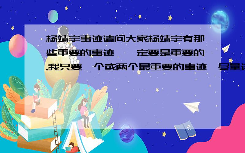 杨靖宇事迹请问大家杨靖宇有那些重要的事迹,一定要是重要的.我只要一个或两个最重要的事迹,尽量详细一点,