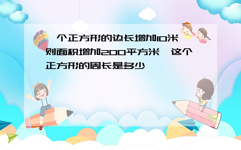 一个正方形的边长增加10米,则面积增加200平方米,这个正方形的周长是多少