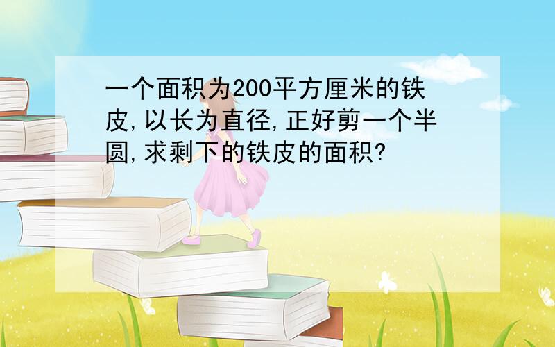 一个面积为200平方厘米的铁皮,以长为直径,正好剪一个半圆,求剩下的铁皮的面积?