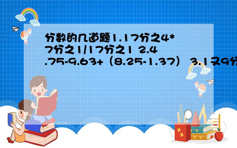 分数的几道题1.17分之4*7分之1/17分之1 2.4.75-9.63+（8.25-1.37） 3.1又9分之二*