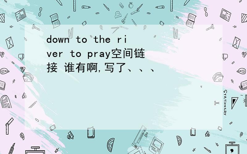 down to the river to pray空间链接 谁有啊,写了、、、