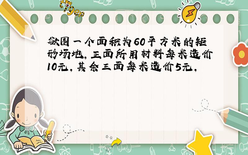 欲围一个面积为60平方米的矩形场地,正面所用材料每米造价10元,其余三面每米造价5元,