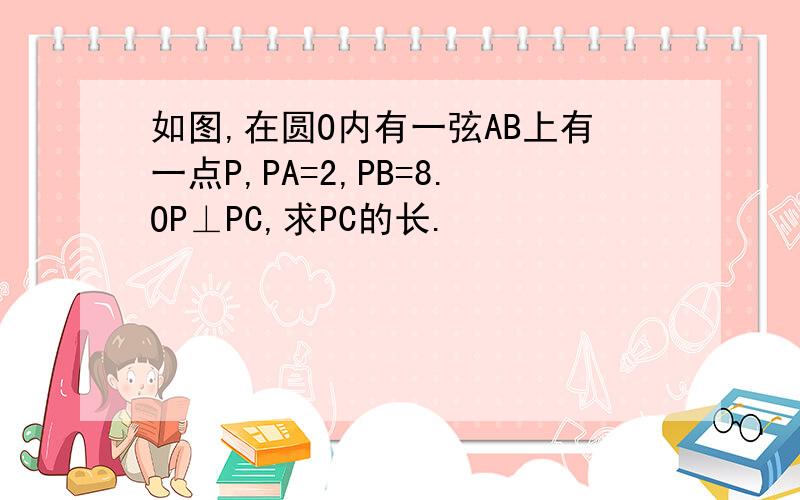 如图,在圆O内有一弦AB上有一点P,PA=2,PB=8.OP⊥PC,求PC的长.