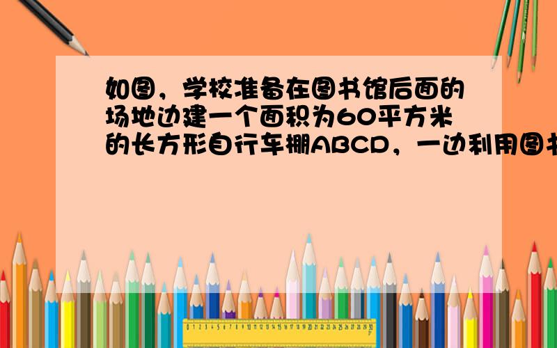 如图，学校准备在图书馆后面的场地边建一个面积为60平方米的长方形自行车棚ABCD，一边利用图书馆的后墙，设自行车棚靠墙的