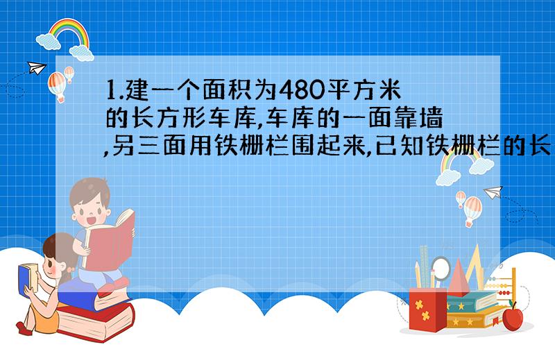 1.建一个面积为480平方米的长方形车库,车库的一面靠墙,另三面用铁栅栏围起来,已知铁栅栏的长是92米,求车库的长和宽各