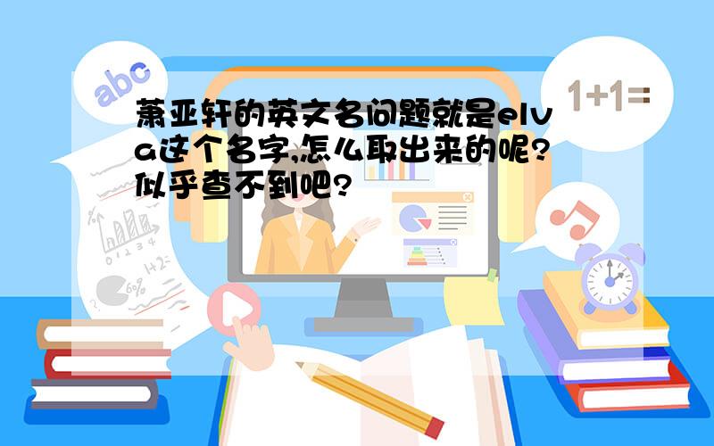 萧亚轩的英文名问题就是elva这个名字,怎么取出来的呢?似乎查不到吧?