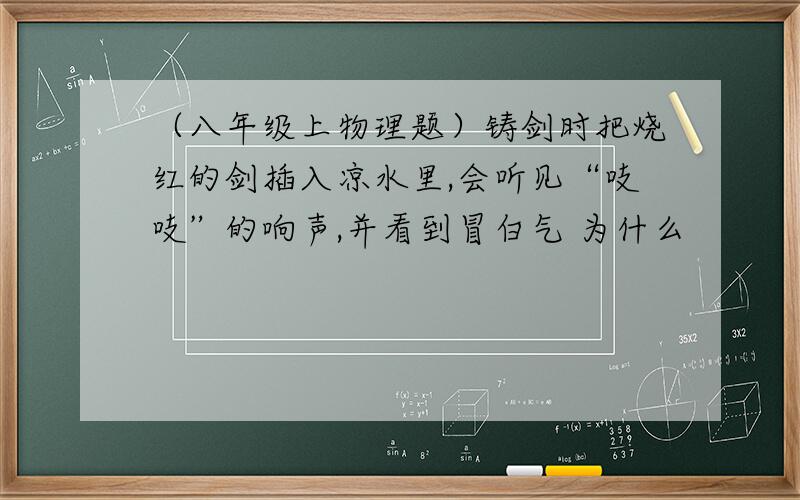 （八年级上物理题）铸剑时把烧红的剑插入凉水里,会听见“吱吱”的响声,并看到冒白气 为什么