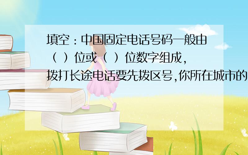 填空：中国固定电话号码一般由（ ）位或（ ）位数字组成,拨打长途电话要先拨区号,你所在城市的区号( )