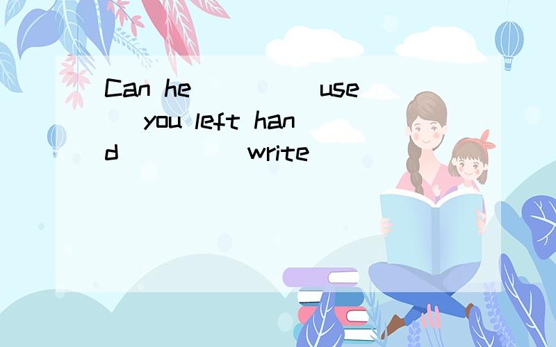 Can he____(use) you left hand____(write)