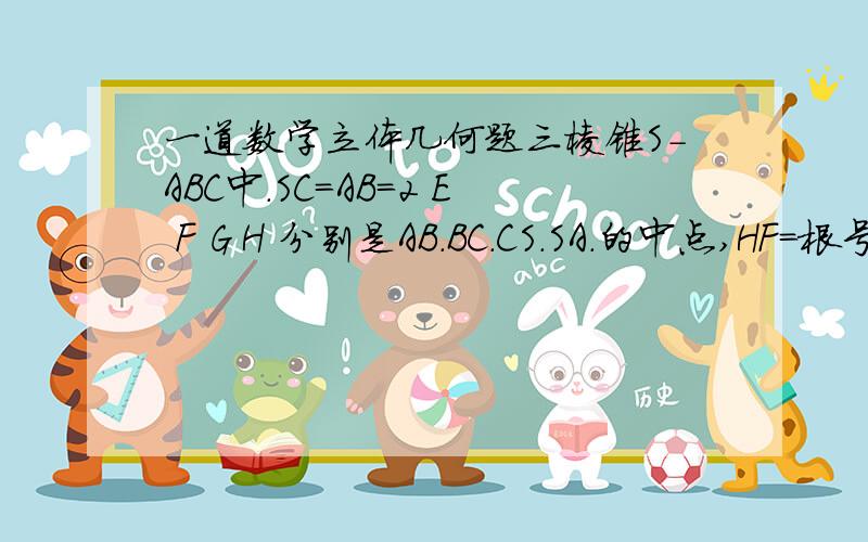 一道数学立体几何题三棱锥S-ABC中.SC=AB=2 E F G H 分别是AB.BC.CS.SA.的中点,HF=根号三