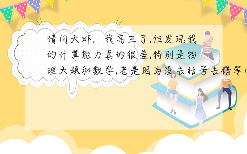 请问大虾：我高三了,但发现我的计算能力真的很差,特别是物理大题和数学,老是因为没去括号去错等小问题