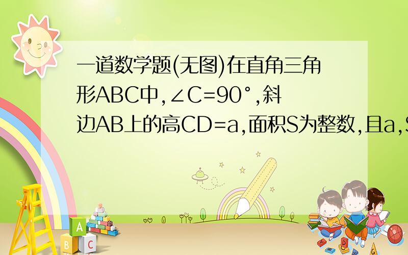 一道数学题(无图)在直角三角形ABC中,∠C=90°,斜边AB上的高CD=a,面积S为整数,且a,S满足条件{（1）(S