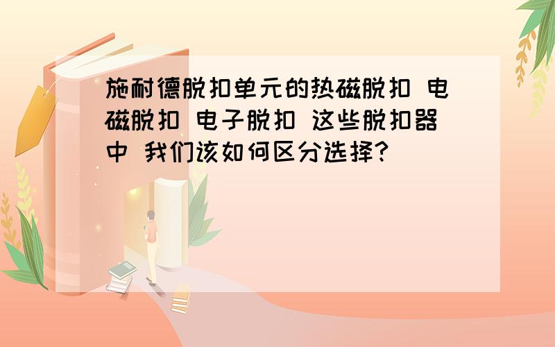 施耐德脱扣单元的热磁脱扣 电磁脱扣 电子脱扣 这些脱扣器中 我们该如何区分选择?