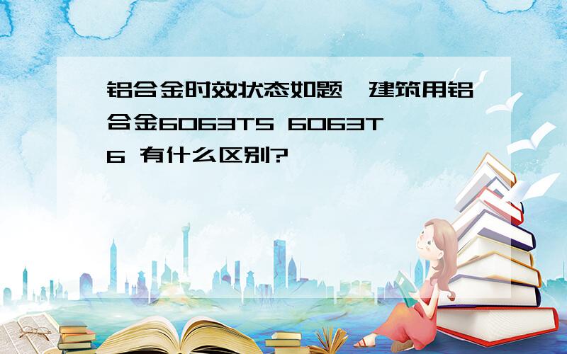 铝合金时效状态如题,建筑用铝合金6063T5 6063T6 有什么区别?