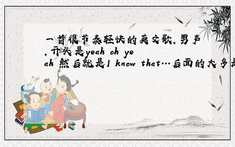 一首很节奏轻快的英文歌,男声,开头是yeah oh yeah 然后就是I know that...后面的大多是什么什么y