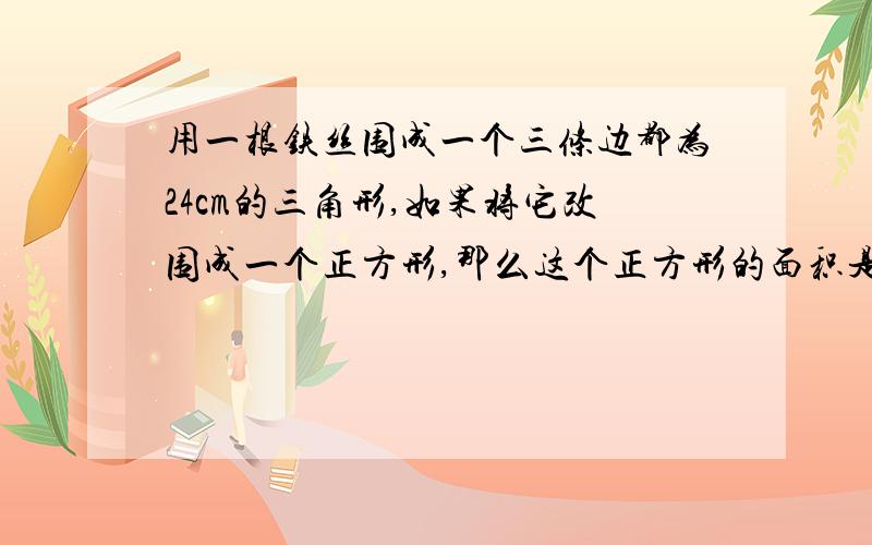 用一根铁丝围成一个三条边都为24cm的三角形,如果将它改围成一个正方形,那么这个正方形的面积是?