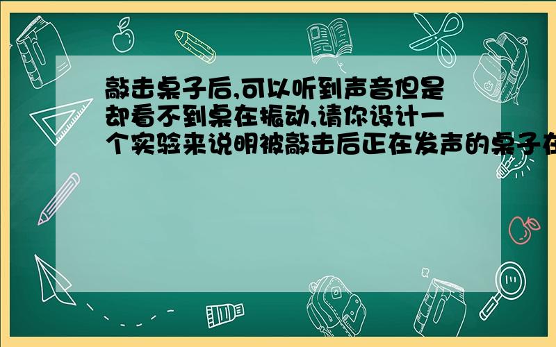 敲击桌子后,可以听到声音但是却看不到桌在振动,请你设计一个实验来说明被敲击后正在发声的桌子在振动