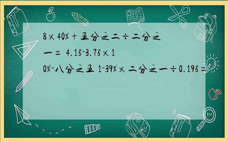 8×40%+五分之二÷二分之一= 4.15-3.75×10%-八分之五 1-39%×二分之一÷0.195=