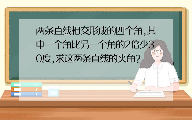 两条直线相交形成的四个角,其中一个角比另一个角的2倍少30度,求这两条直线的夹角?