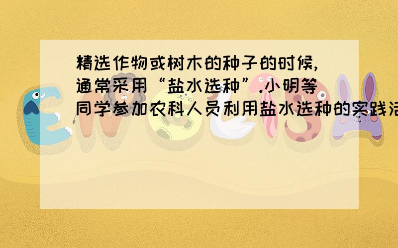 精选作物或树木的种子的时候,通常采用“盐水选种”.小明等同学参加农科人员利用盐水选种的实践活动.（