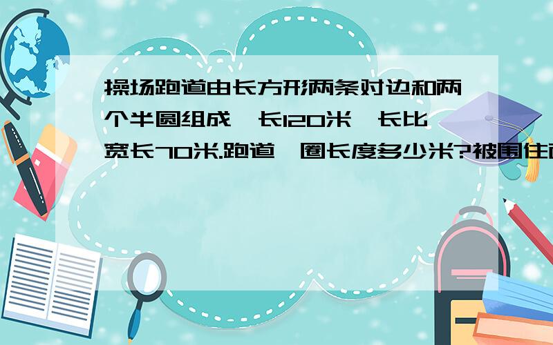 操场跑道由长方形两条对边和两个半圆组成,长120米,长比宽长70米.跑道一圈长度多少米?被围住面积多大?