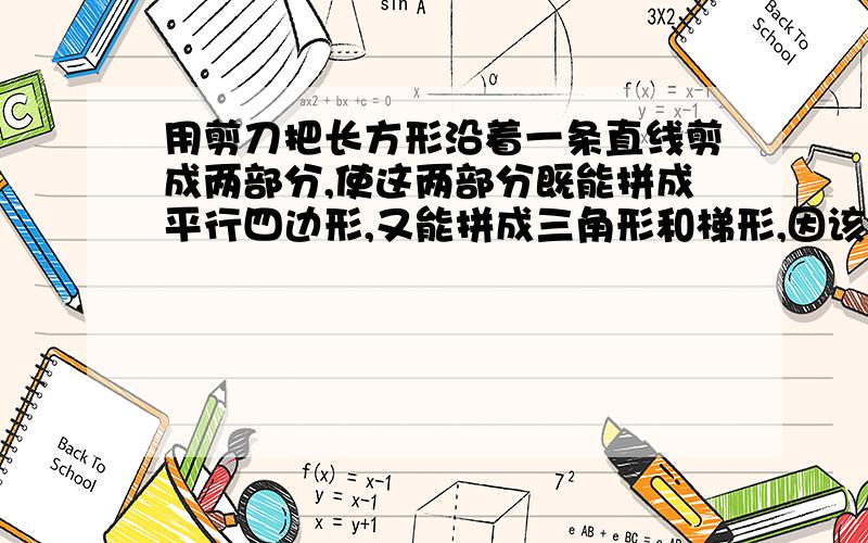 用剪刀把长方形沿着一条直线剪成两部分,使这两部分既能拼成平行四边形,又能拼成三角形和梯形,因该怎么