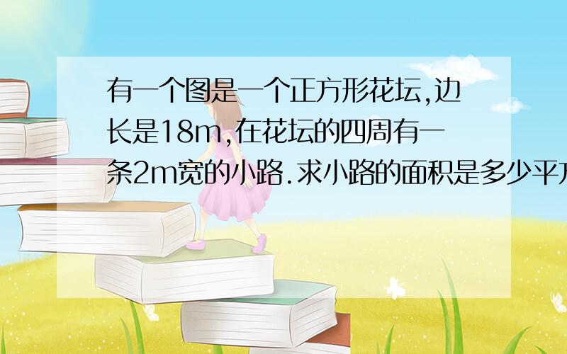 有一个图是一个正方形花坛,边长是18m,在花坛的四周有一条2m宽的小路.求小路的面积是多少平方米?