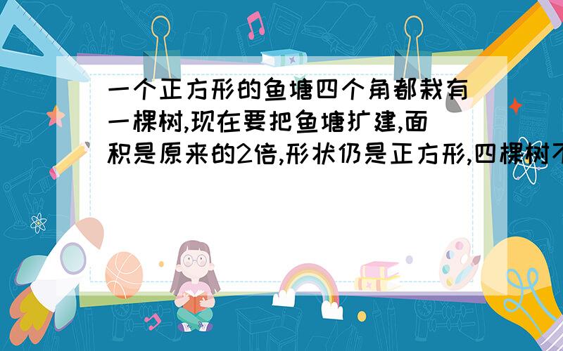 一个正方形的鱼塘四个角都栽有一棵树,现在要把鱼塘扩建,面积是原来的2倍,形状仍是正方形,四棵树不移动,怎么画