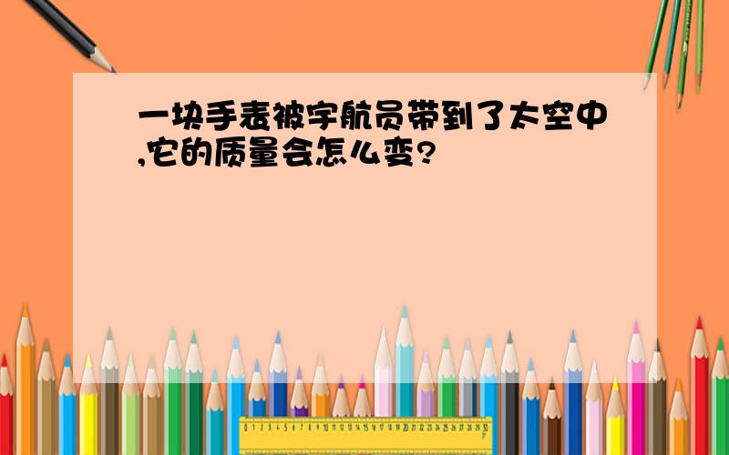 一块手表被宇航员带到了太空中,它的质量会怎么变?