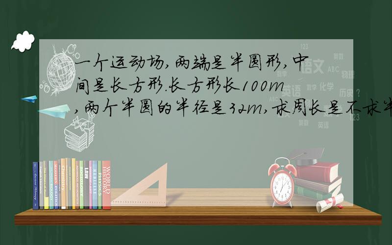 一个运动场,两端是半圆形,中间是长方形.长方形长100m,两个半圆的半径是32m,求周长是不求半圆和长方形连着的那条线这