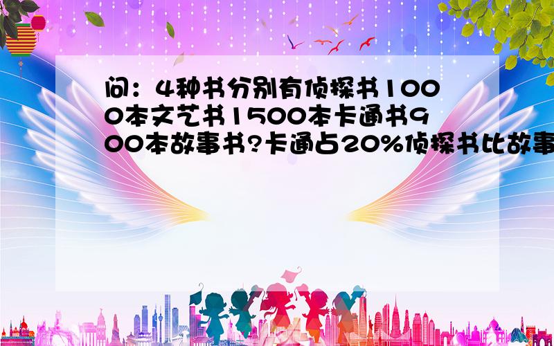 问：4种书分别有侦探书1000本文艺书1500本卡通书900本故事书?卡通占20%侦探书比故事书多50%求故事书