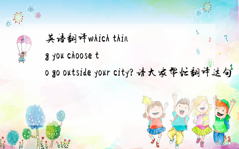 英语翻译which thing you choose to go outside your city?请大家帮忙翻译这句