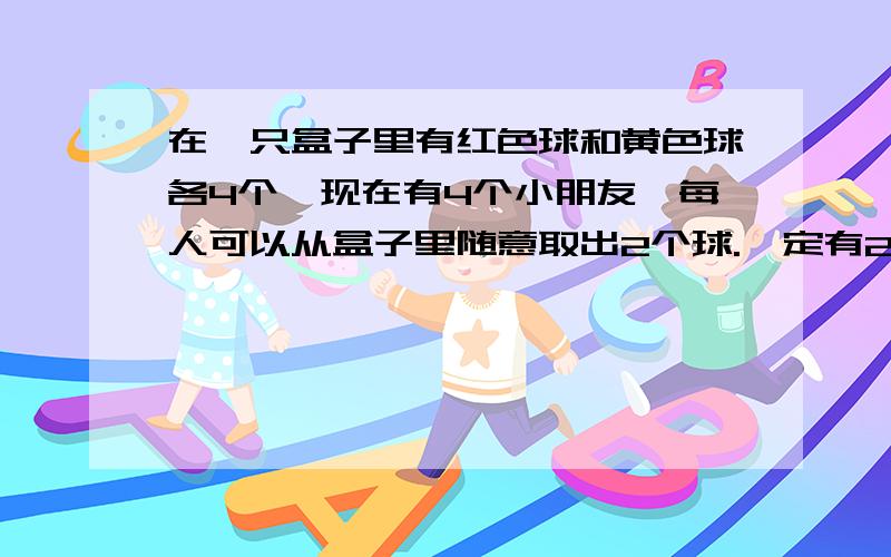 在一只盒子里有红色球和黄色球各4个,现在有4个小朋友,每人可以从盒子里随意取出2个球.一定有2个小朋友