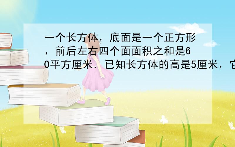 一个长方体，底面是一个正方形，前后左右四个面面积之和是60平方厘米．已知长方体的高是5厘米，它的体积是多少立方厘米？