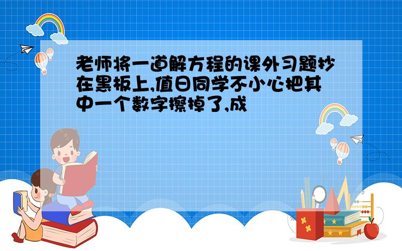 老师将一道解方程的课外习题抄在黑板上,值日同学不小心把其中一个数字擦掉了,成