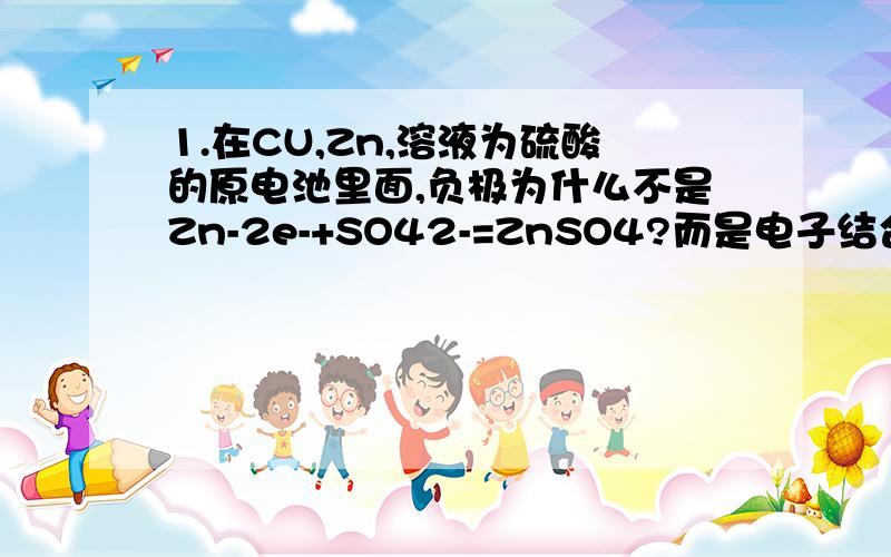 1.在CU,Zn,溶液为硫酸的原电池里面,负极为什么不是Zn-2e-+SO42-=ZnSO4?而是电子结合氢离子生成氢气