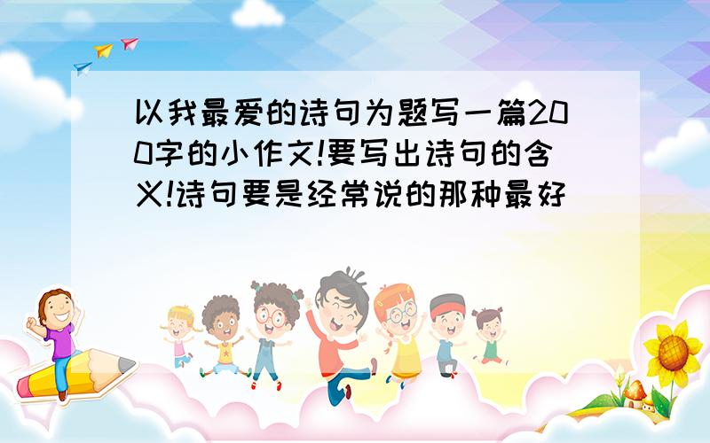 以我最爱的诗句为题写一篇200字的小作文!要写出诗句的含义!诗句要是经常说的那种最好