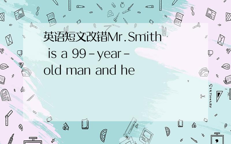 英语短文改错Mr.Smith is a 99-year-old man and he