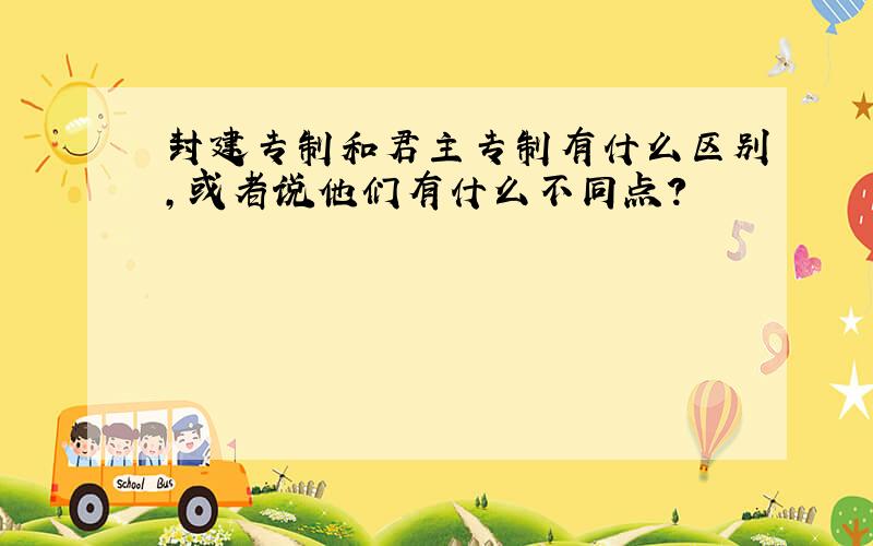 封建专制和君主专制有什么区别,或者说他们有什么不同点?