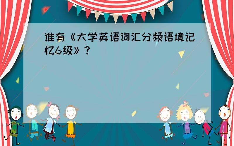 谁有《大学英语词汇分频语境记忆6级》?