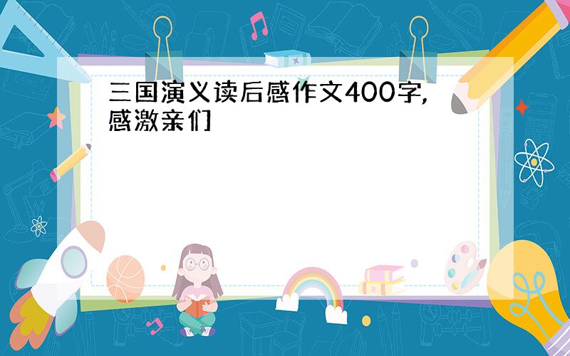 三国演义读后感作文400字,感激亲们