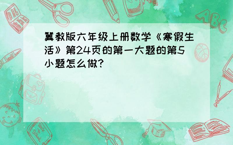 冀教版六年级上册数学《寒假生活》第24页的第一大题的第5小题怎么做?