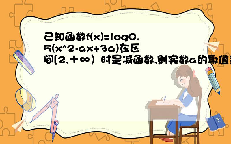 已知函数f(x)=log0.5(x^2-ax+3a)在区间[2,＋∞）时是减函数,则实数a的取值范围