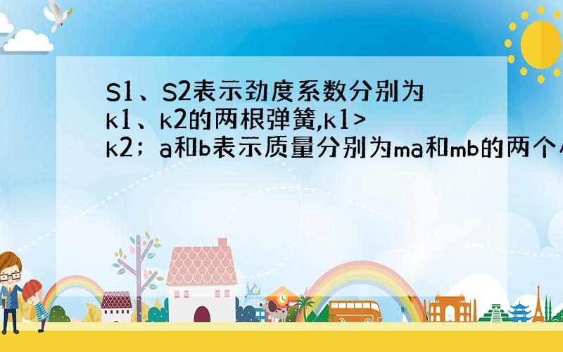 S1、S2表示劲度系数分别为k1、k2的两根弹簧,k1>k2；a和b表示质量分别为ma和mb的两个小物块,ma>mb,将