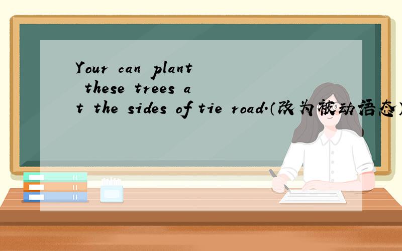 Your can plant these trees at the sides of tie road.（改为被动语态）