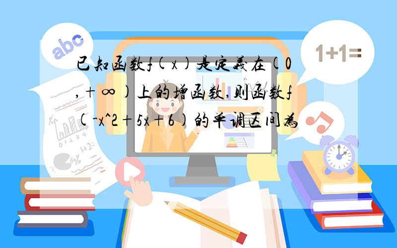 已知函数f(x)是定义在(0,+∞)上的增函数,则函数f(-x^2+5x+6)的单调区间为