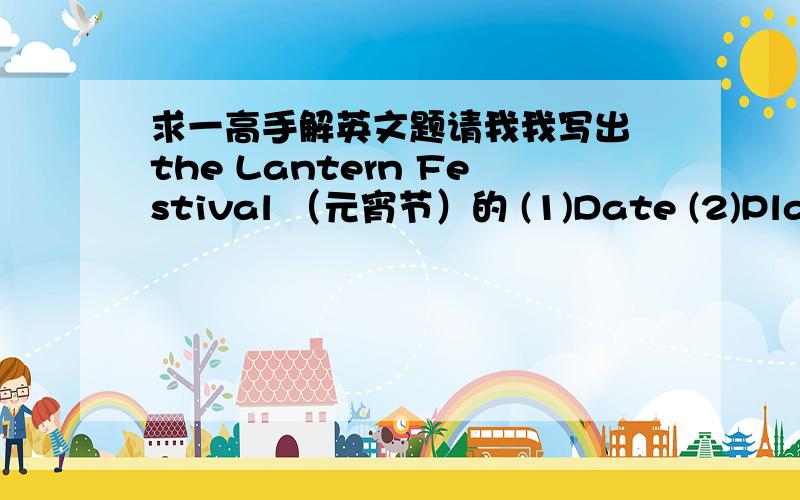 求一高手解英文题请我我写出 the Lantern Festival （元宵节）的 (1)Date (2)Place t