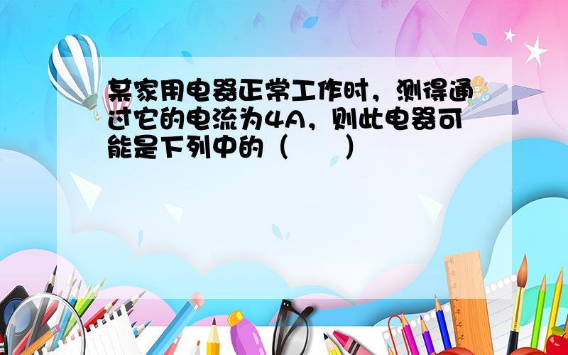 某家用电器正常工作时，测得通过它的电流为4A，则此电器可能是下列中的（　　）