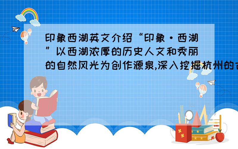 印象西湖英文介绍“印象·西湖”以西湖浓厚的历史人文和秀丽的自然风光为创作源泉,深入挖掘杭州的古老民间传说、神话,将西湖人