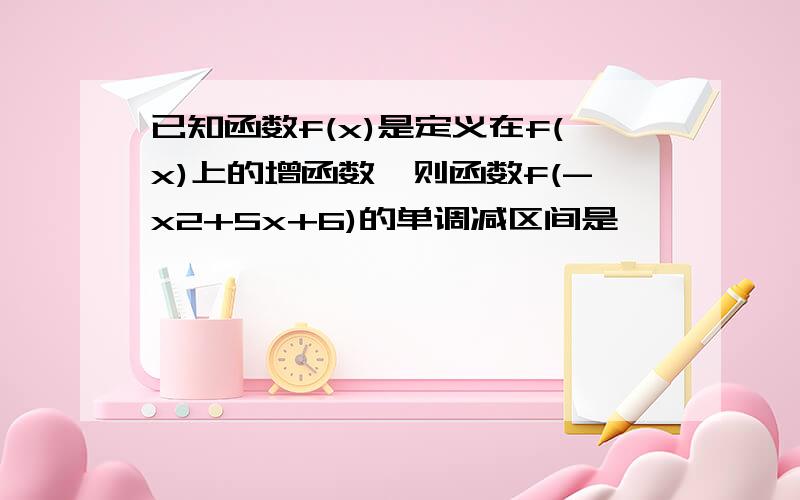 已知函数f(x)是定义在f(x)上的增函数,则函数f(-x2+5x+6)的单调减区间是